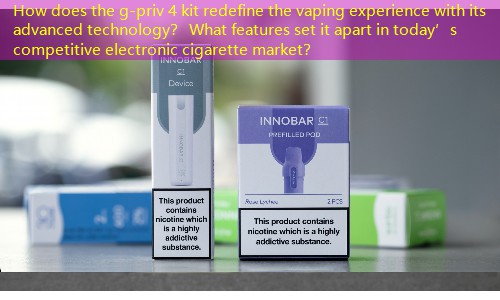How does the g-priv 4 kit redefine the vaping experience with its advanced technology？ What features set it apart in today’s competitive electronic cigarette market？
