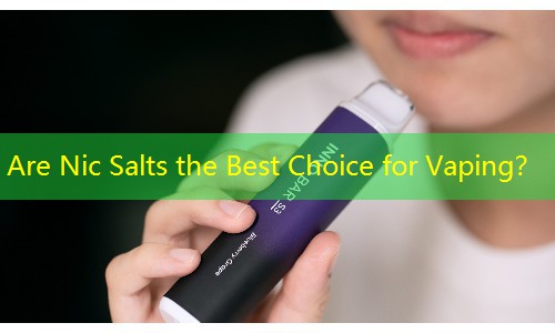 Are Nic Salts the Best Choice for Vaping？