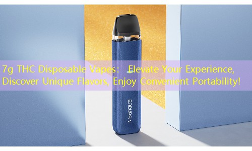 7g THC Disposable Vapes： Elevate Your Experience, Discover Unique Flavors, Enjoy Convenient Portability!