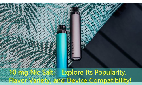 10 mg Nic Salt： Explore Its Popularity, Flavor Variety, and Device Compatibility!