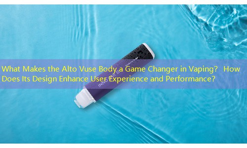 What Makes the Alto Vuse Body a Game Changer in Vaping？ How Does Its Design Enhance User Experience and Performance？