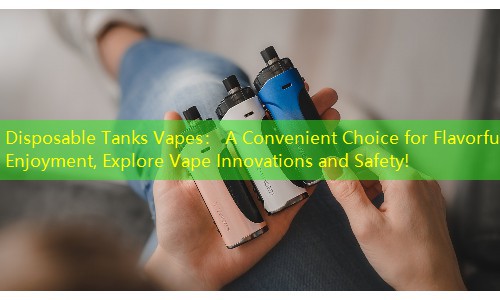 Disposable Tanks Vapes： A Convenient Choice for Flavorful Enjoyment, Explore Vape Innovations and Safety!