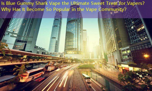 Is Blue Gummy Shark Vape the Ultimate Sweet Treat for Vapers？ Why Has It Become So Popular in the Vape Community？