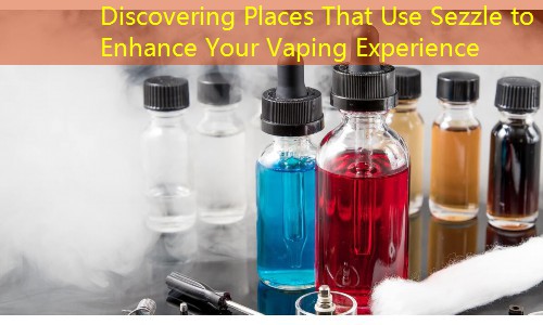 Discovering Places That Use Sezzle to Enhance Your Vaping Experience