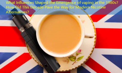 What Influences Shaped the Emergence of vaping in the 1980s？ How Did This Decade Pave the Way for Modern Nicotine Alternatives？