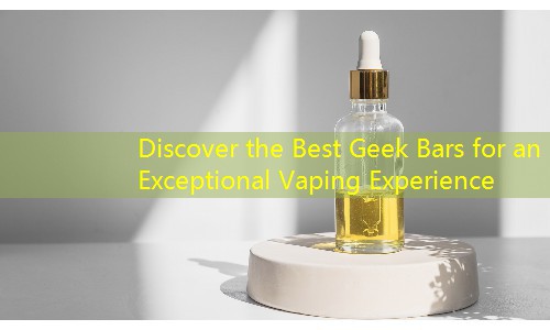 Discover the Best Geek Bars for an Exceptional Vaping Experience