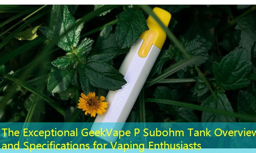 The Exceptional GeekVape P Subohm Tank Overview and Specifications for Vaping Enthusiasts