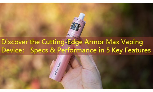 Discover the Cutting-Edge Armor Max Vaping Device： Specs & Performance in 5 Key Features
