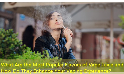 What Are the Most Popular Flavors of Vape Juice and How Do They Enhance Your Vaping Experience？