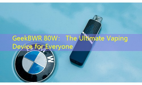 GeekBWR 80W： The Ultimate Vaping Device for Everyone