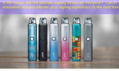 Is the Swype 30k the ultimate vaping device for everyone？ Can its innovative features elevate your vaping experience to the next level？