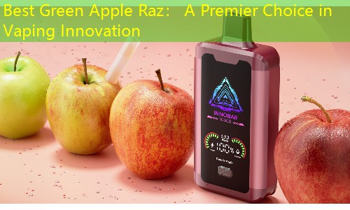 Best Green Apple Raz： A Premier Choice in Vaping Innovation
