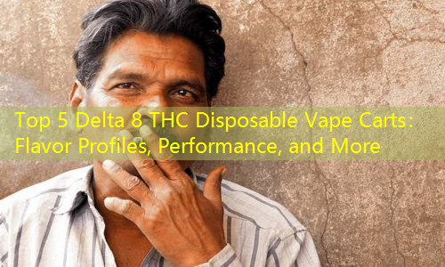 Top 5 Delta 8 THC Disposable Vape Carts： Flavor Profiles, Performance, and More