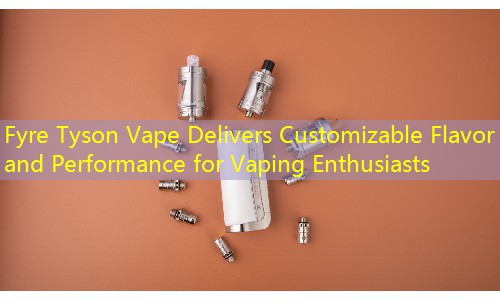 Fyre Tyson Vape Delivers Customizable Flavor and Performance for Vaping Enthusiasts