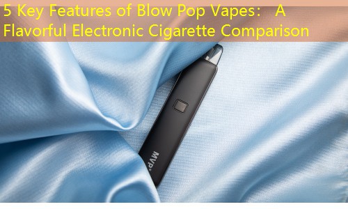 5 Key Features of Blow Pop Vapes： A Flavorful Electronic Cigarette Comparison