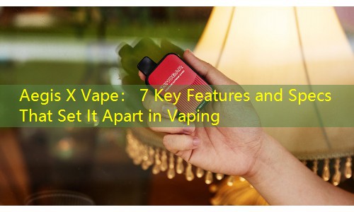 Aegis X Vape： 7 Key Features and Specs That Set It Apart in Vaping