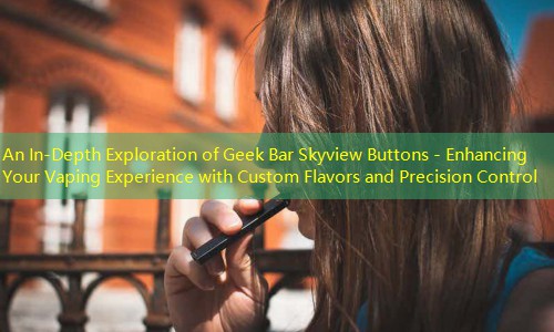 An In-Depth Exploration of Geek Bar Skyview Buttons - Enhancing Your Vaping Experience with Custom Flavors and Precision Control