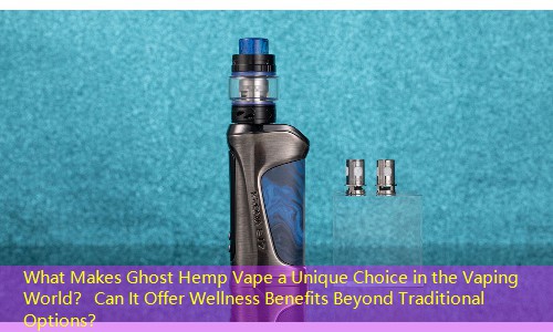 What Makes Ghost Hemp Vape a Unique Choice in the Vaping World？ Can It Offer Wellness Benefits Beyond Traditional Options？