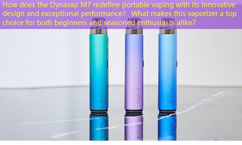 How does the Dynavap M7 redefine portable vaping with its innovative design and exceptional performance？ What makes this vaporizer a top choice for both beginners and seasoned enthusiasts alike？