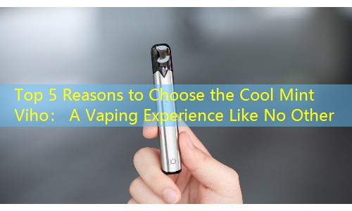 Top 5 Reasons to Choose the Cool Mint Viho： A Vaping Experience Like No Other