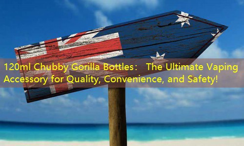 120ml Chubby Gorilla Bottles： The Ultimate Vaping Accessory for Quality, Convenience, and Safety!