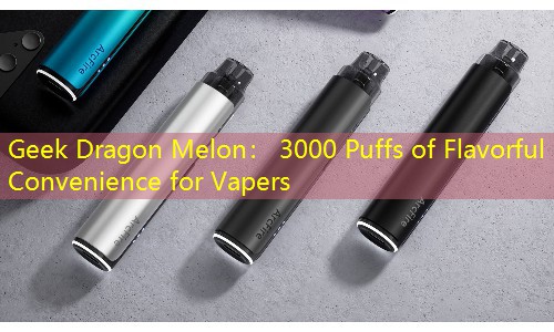 Geek Dragon Melon： 3000 Puffs of Flavorful Convenience for Vapers
