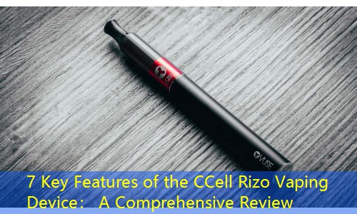 7 Key Features of the CCell Rizo Vaping Device： A Comprehensive Review