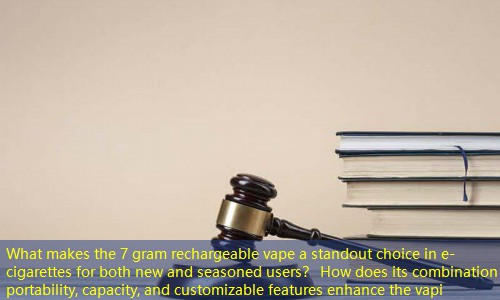What makes the 7 gram rechargeable vape a standout choice in e-cigarettes for both new and seasoned users？ How does its combination of portability, capacity, and customizable features enhance the vapi
