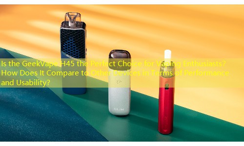 Is the GeekVape H45 the Perfect Choice for Vaping Enthusiasts？ How Does It Compare to Other Devices in Terms of Performance and Usability？