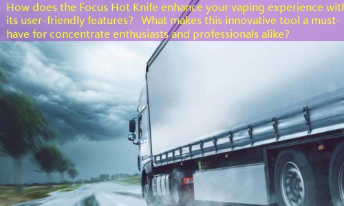 How does the Focus Hot Knife enhance your vaping experience with its user-friendly features？ What makes this innovative tool a must-have for concentrate enthusiasts and professionals alike？