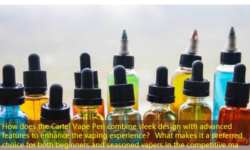 How does the Cartel Vape Pen combine sleek design with advanced features to enhance the vaping experience？ What makes it a preferred choice for both beginners and seasoned vapers in the competitive ma