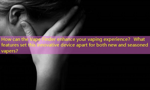 How can the Vape Finder enhance your vaping experience？ What features set this innovative device apart for both new and seasoned vapers？